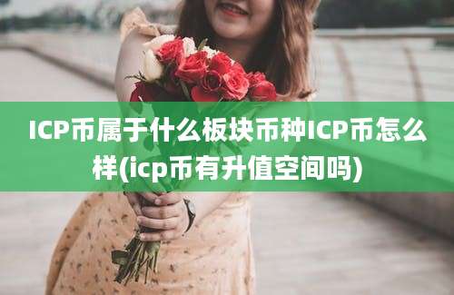 ICP币属于什么板块币种ICP币怎么样(icp币有升值空间吗)