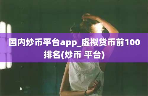 国内炒币平台app_虚拟货币前100排名(炒币 平台)