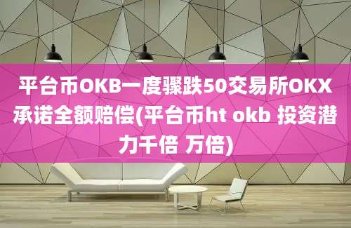 平台币OKB一度骤跌50交易所OKX承诺全额赔偿(平台币ht okb 投资潜力千倍 万倍)