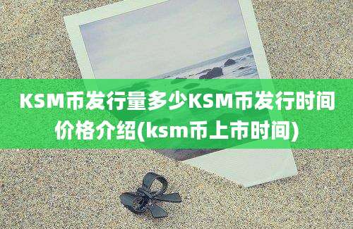 KSM币发行量多少KSM币发行时间价格介绍(ksm币上市时间)