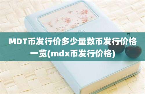 MDT币发行价多少量数币发行价格一览(mdx币发行价格)