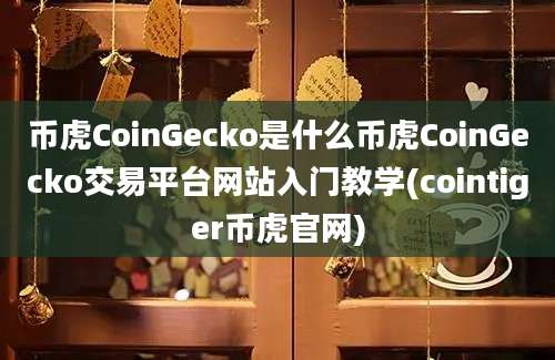 币虎CoinGecko是什么币虎CoinGecko交易平台网站入门教学(cointiger币虎官网)