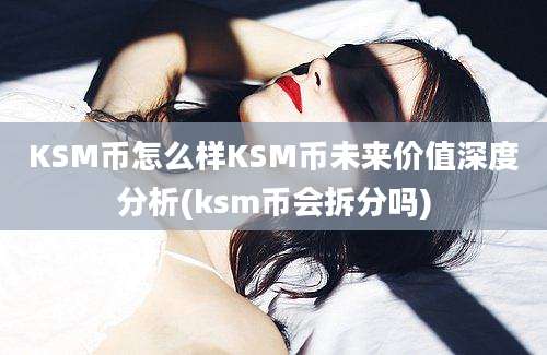 KSM币怎么样KSM币未来价值深度分析(ksm币会拆分吗)