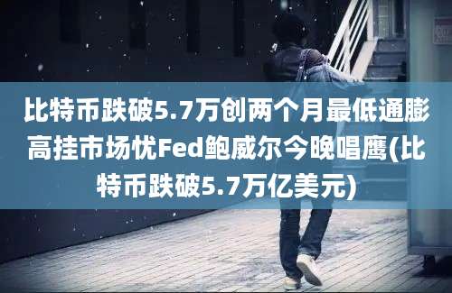 比特币跌破5.7万创两个月最低通膨高挂市场忧Fed鲍威尔今晚唱鹰(比特币跌破5.7万亿美元)