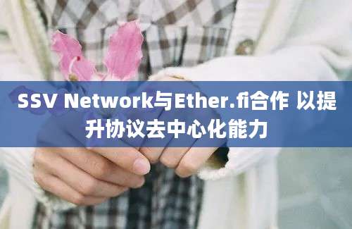 SSV Network与Ether.fi合作 以提升协议去中心化能力