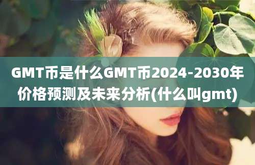 GMT币是什么GMT币2024-2030年价格预测及未来分析(什么叫gmt)