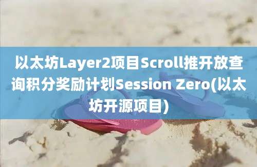 以太坊Layer2项目Scroll推开放查询积分奖励计划Session Zero(以太坊开源项目)