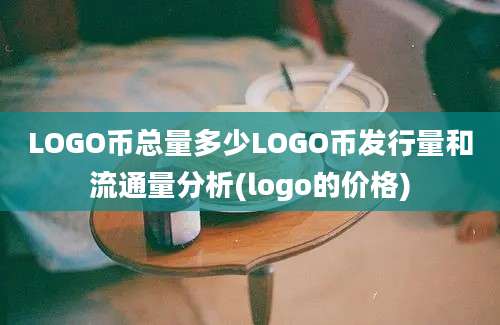 LOGO币总量多少LOGO币发行量和流通量分析(logo的价格)