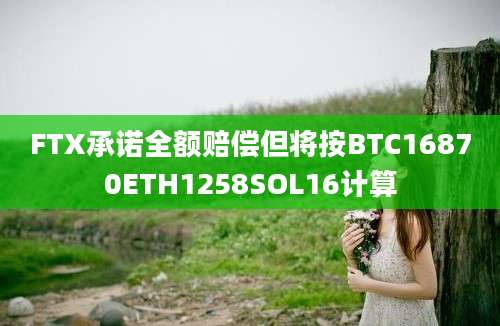 FTX承诺全额赔偿但将按BTC16870ETH1258SOL16计算