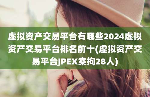 虚拟资产交易平台有哪些2024虚拟资产交易平台排名前十(虚拟资产交易平台JPEX案拘28人)