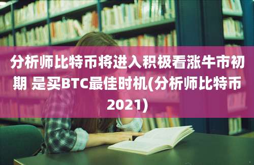 分析师比特币将进入积极看涨牛市初期 是买BTC最佳时机(分析师比特币2021)