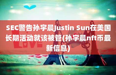 SEC警告孙宇晨Justin Sun在美国长期活动就该被管(孙宇晨nft币最新信息)