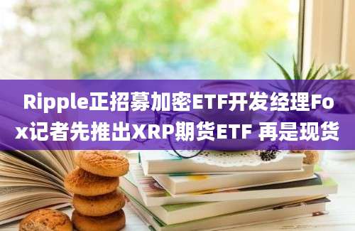 Ripple正招募加密ETF开发经理Fox记者先推出XRP期货ETF 再是现货