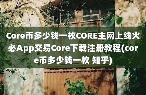 Core币多少钱一枚CORE主网上线火必App交易Core下载注册教程(core币多少钱一枚 知乎)