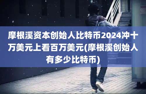 摩根溪资本创始人比特币2024冲十万美元上看百万美元(摩根溪创始人有多少比特币)