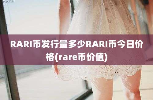 RARI币发行量多少RARI币今日价格(rare币价值)