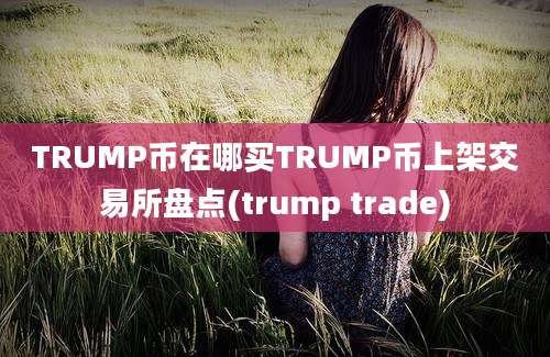 TRUMP币在哪买TRUMP币上架交易所盘点(trump trade)