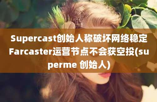 Supercast创始人称破坏网络稳定Farcaster运营节点不会获空投(superme 创始人)