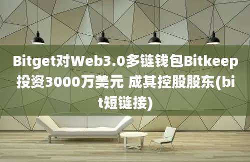 Bitget对Web3.0多链钱包Bitkeep投资3000万美元 成其控股股东(bit短链接)