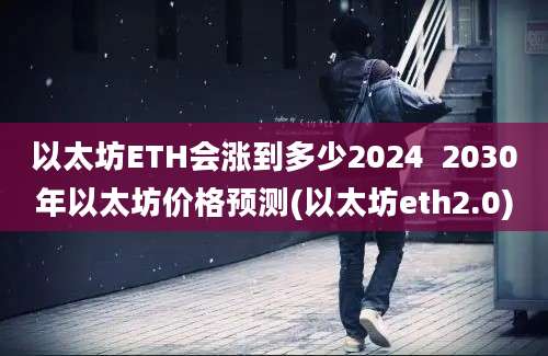 以太坊ETH会涨到多少2024  2030年以太坊价格预测(以太坊eth2.0)