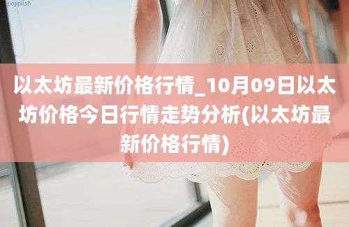 以太坊最新价格行情_10月09日以太坊价格今日行情走势分析(以太坊最新价格行情)