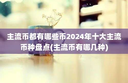 主流币都有哪些币2024年十大主流币种盘点(主流币有哪几种)