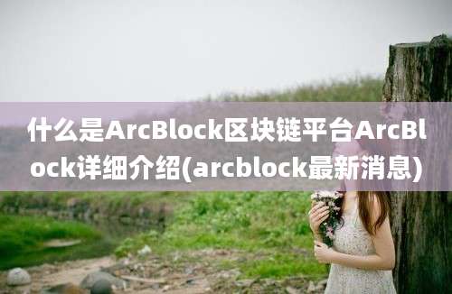 什么是ArcBlock区块链平台ArcBlock详细介绍(arcblock最新消息)