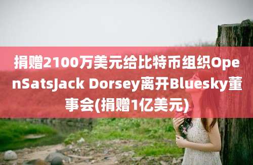 捐赠2100万美元给比特币组织OpenSatsJack Dorsey离开Bluesky董事会(捐赠1亿美元)