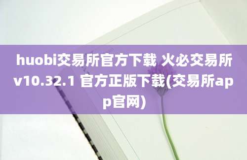 huobi交易所官方下载 火必交易所v10.32.1 官方正版下载(交易所app官网)