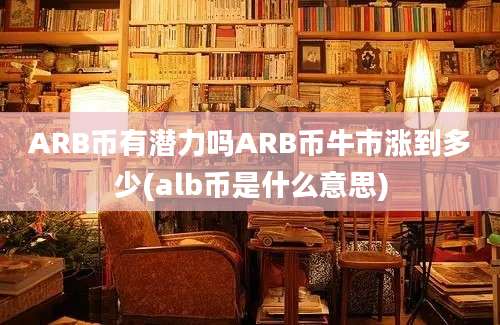 ARB币有潜力吗ARB币牛市涨到多少(alb币是什么意思)