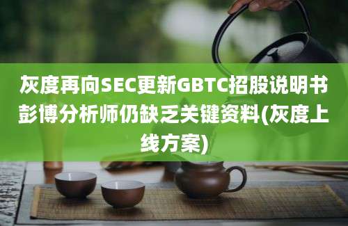 灰度再向SEC更新GBTC招股说明书彭博分析师仍缺乏关键资料(灰度上线方案)