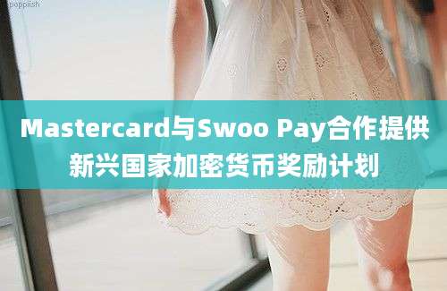 Mastercard与Swoo Pay合作提供新兴国家加密货币奖励计划