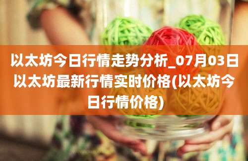 以太坊今日行情走势分析_07月03日以太坊最新行情实时价格(以太坊今日行情价格)