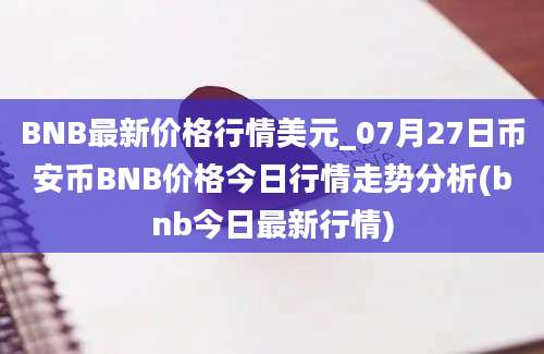 BNB最新价格行情美元_07月27日币安币BNB价格今日行情走势分析(bnb今日最新行情)