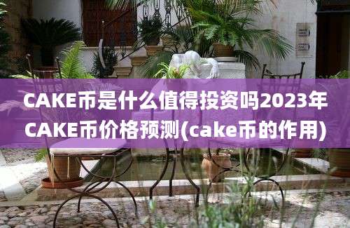 CAKE币是什么值得投资吗2023年CAKE币价格预测(cake币的作用)