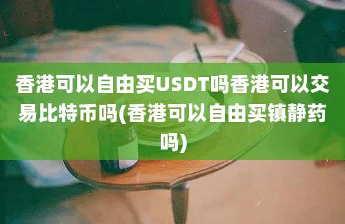 香港可以自由买USDT吗香港可以交易比特币吗(香港可以自由买镇静药吗)