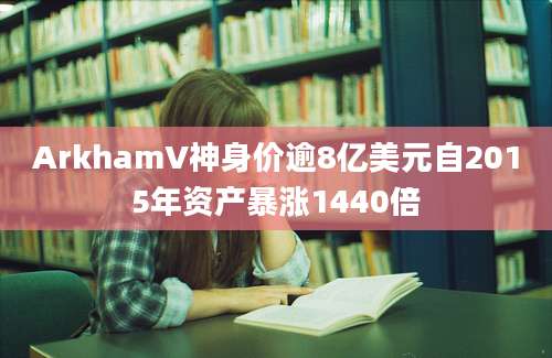 ArkhamV神身价逾8亿美元自2015年资产暴涨1440倍