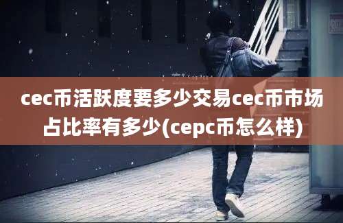 cec币活跃度要多少交易cec币市场占比率有多少(cepc币怎么样)