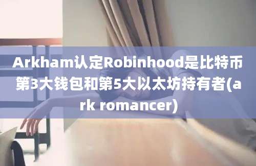 Arkham认定Robinhood是比特币第3大钱包和第5大以太坊持有者(ark romancer)