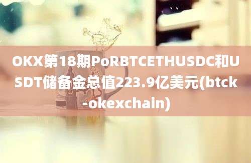 OKX第18期PoRBTCETHUSDC和USDT储备金总值223.9亿美元(btck-okexchain)