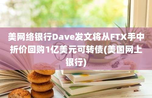 美网络银行Dave发文将从FTX手中折价回购1亿美元可转债(美国网上银行)