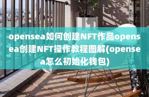 opensea如何创建NFT作品opensea创建NFT操作教程图解(opensea怎么初始化钱包)