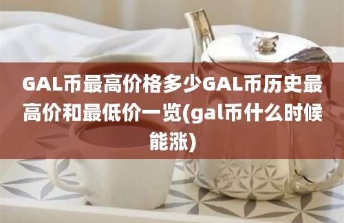 GAL币最高价格多少GAL币历史最高价和最低价一览(gal币什么时候能涨)