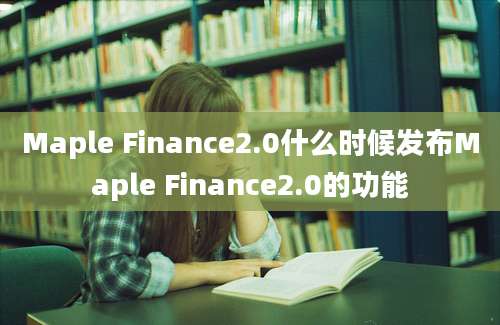 Maple Finance2.0什么时候发布Maple Finance2.0的功能