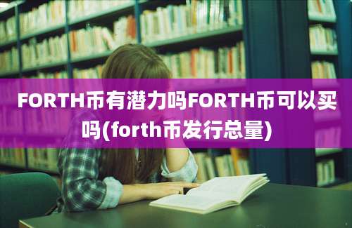 FORTH币有潜力吗FORTH币可以买吗(forth币发行总量)