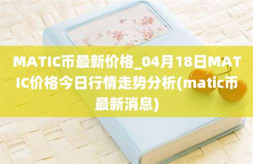 MATIC币最新价格_04月18日MATIC价格今日行情走势分析(matic币最新消息)