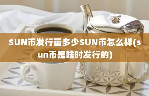 SUN币发行量多少SUN币怎么样(sun币是啥时发行的)