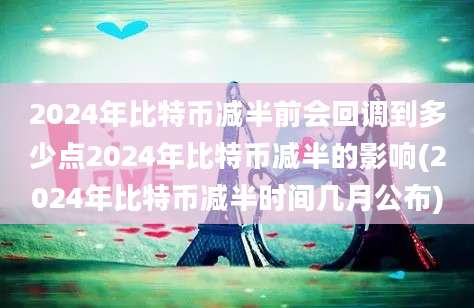 2024年比特币减半前会回调到多少点2024年比特币减半的影响(2024年比特币减半时间几月公布)