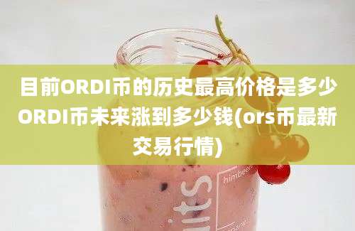 目前ORDI币的历史最高价格是多少ORDI币未来涨到多少钱(ors币最新交易行情)