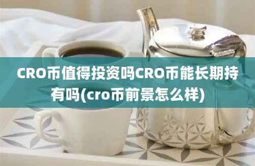 CRO币值得投资吗CRO币能长期持有吗(cro币前景怎么样)